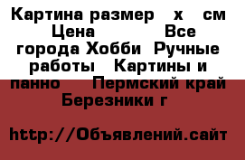 Картина размер 40х60 см › Цена ­ 6 500 - Все города Хобби. Ручные работы » Картины и панно   . Пермский край,Березники г.